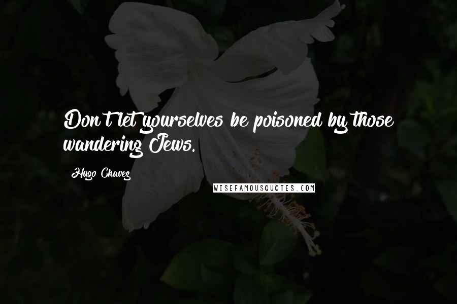 Hugo Chavez Quotes: Don't let yourselves be poisoned by those wandering Jews.