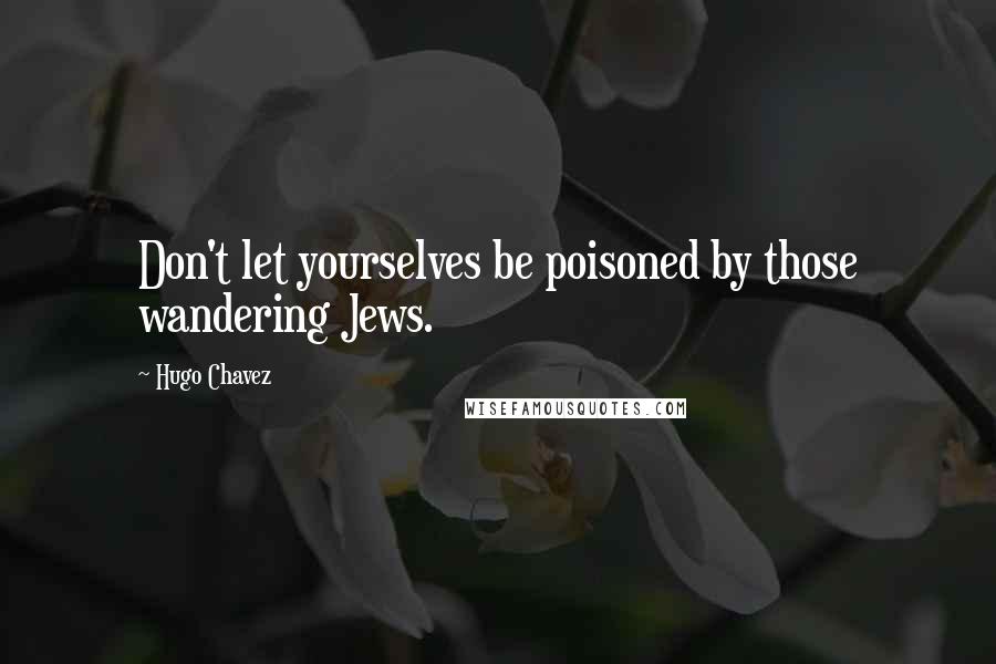 Hugo Chavez Quotes: Don't let yourselves be poisoned by those wandering Jews.