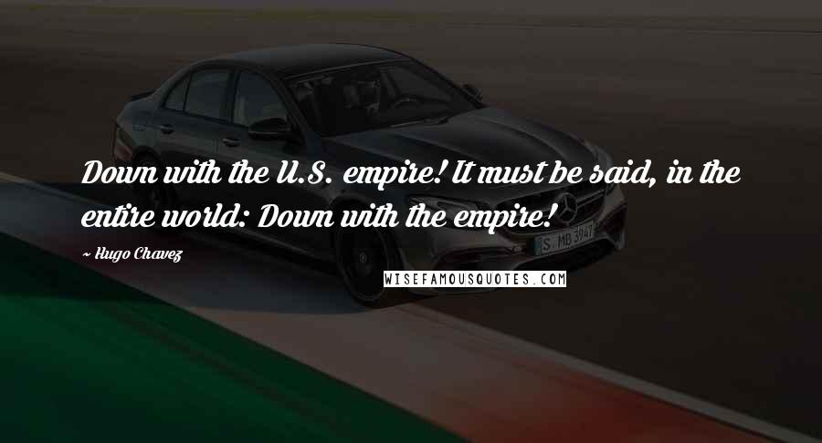 Hugo Chavez Quotes: Down with the U.S. empire! It must be said, in the entire world: Down with the empire!