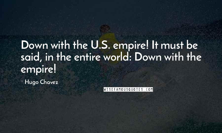 Hugo Chavez Quotes: Down with the U.S. empire! It must be said, in the entire world: Down with the empire!