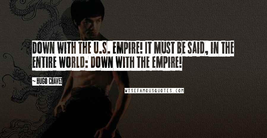 Hugo Chavez Quotes: Down with the U.S. empire! It must be said, in the entire world: Down with the empire!
