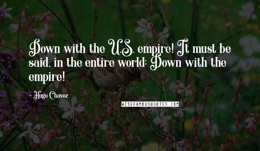 Hugo Chavez Quotes: Down with the U.S. empire! It must be said, in the entire world: Down with the empire!