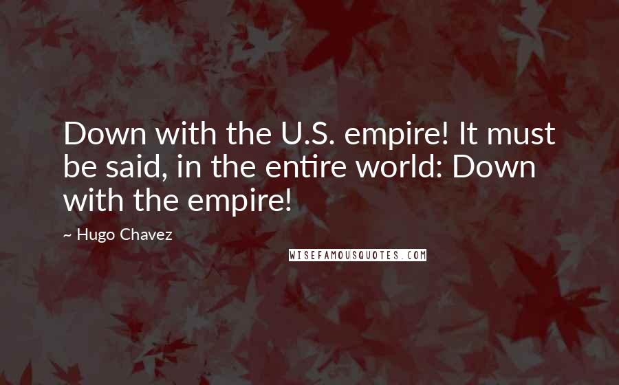 Hugo Chavez Quotes: Down with the U.S. empire! It must be said, in the entire world: Down with the empire!