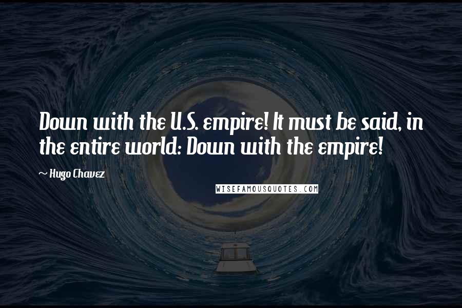 Hugo Chavez Quotes: Down with the U.S. empire! It must be said, in the entire world: Down with the empire!