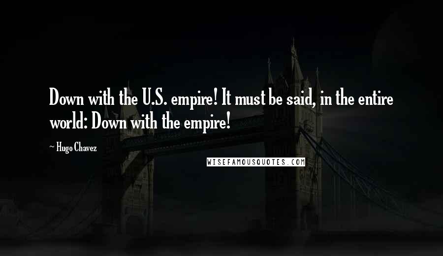 Hugo Chavez Quotes: Down with the U.S. empire! It must be said, in the entire world: Down with the empire!