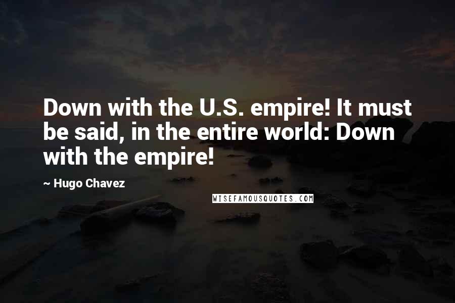 Hugo Chavez Quotes: Down with the U.S. empire! It must be said, in the entire world: Down with the empire!