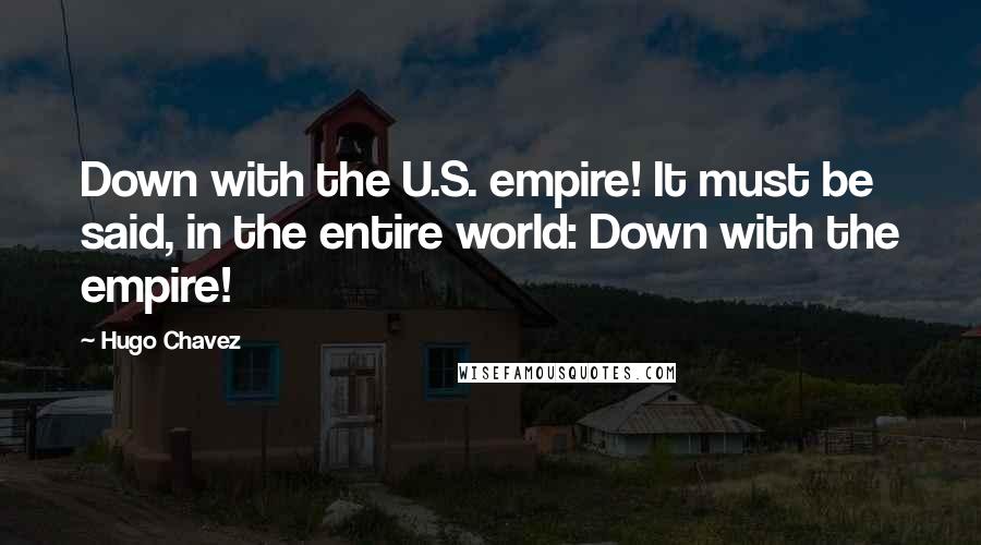 Hugo Chavez Quotes: Down with the U.S. empire! It must be said, in the entire world: Down with the empire!