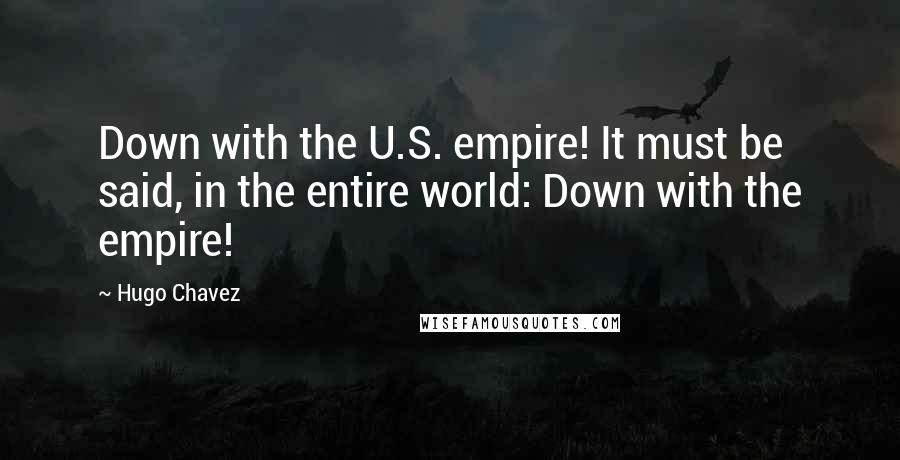 Hugo Chavez Quotes: Down with the U.S. empire! It must be said, in the entire world: Down with the empire!