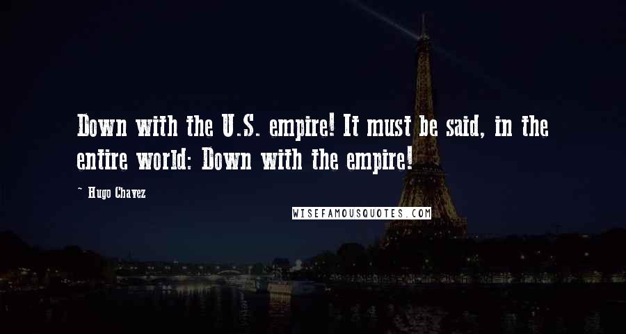 Hugo Chavez Quotes: Down with the U.S. empire! It must be said, in the entire world: Down with the empire!