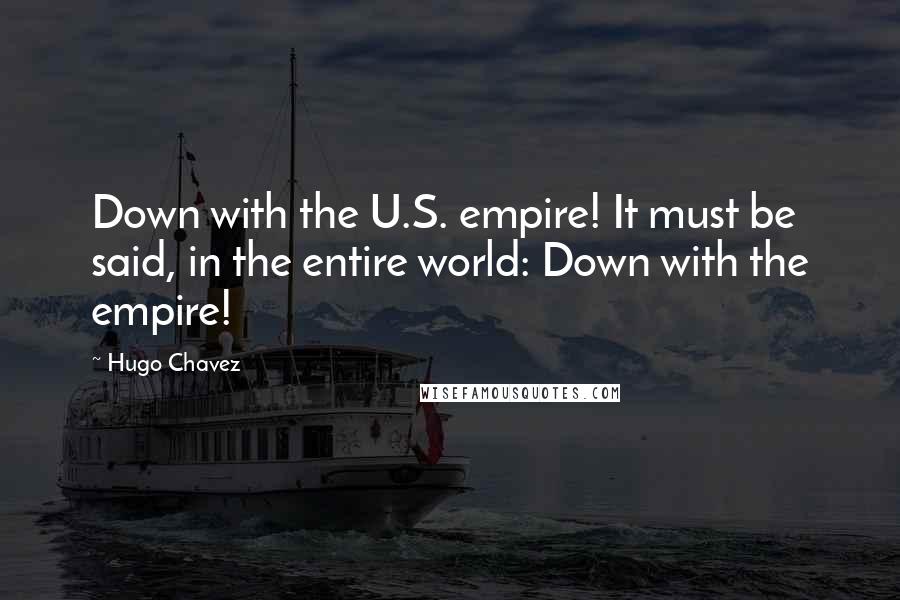 Hugo Chavez Quotes: Down with the U.S. empire! It must be said, in the entire world: Down with the empire!