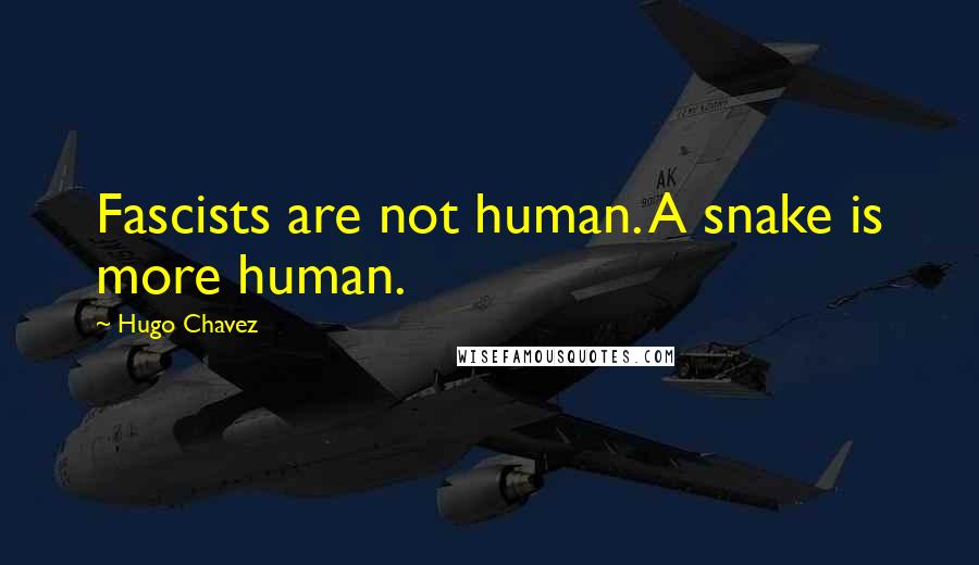 Hugo Chavez Quotes: Fascists are not human. A snake is more human.