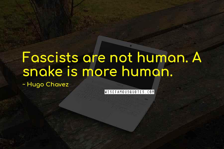 Hugo Chavez Quotes: Fascists are not human. A snake is more human.