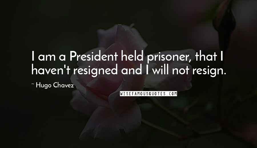 Hugo Chavez Quotes: I am a President held prisoner, that I haven't resigned and I will not resign.