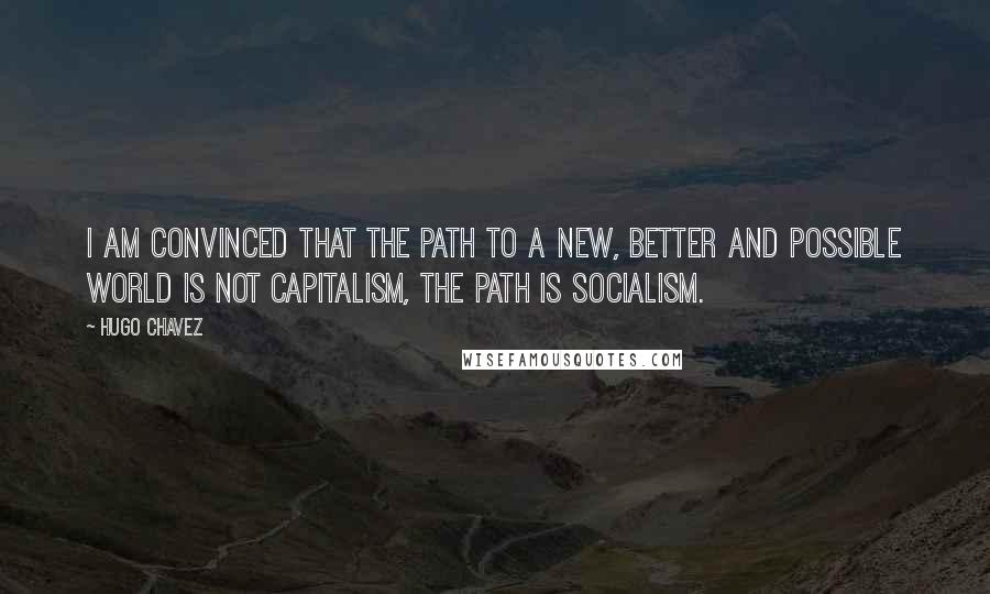 Hugo Chavez Quotes: I am convinced that the path to a new, better and possible world is not capitalism, the path is socialism.