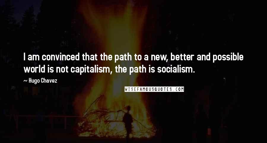 Hugo Chavez Quotes: I am convinced that the path to a new, better and possible world is not capitalism, the path is socialism.