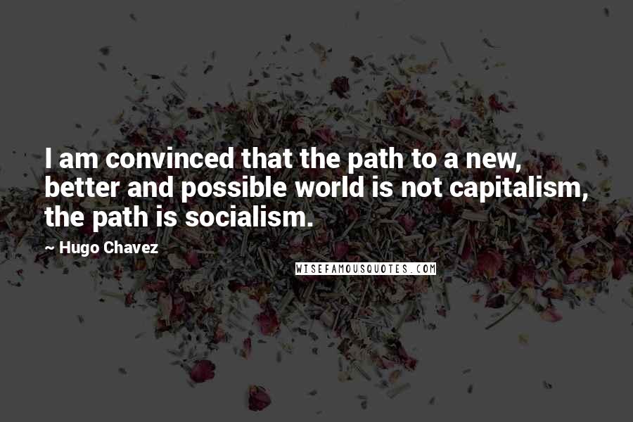 Hugo Chavez Quotes: I am convinced that the path to a new, better and possible world is not capitalism, the path is socialism.