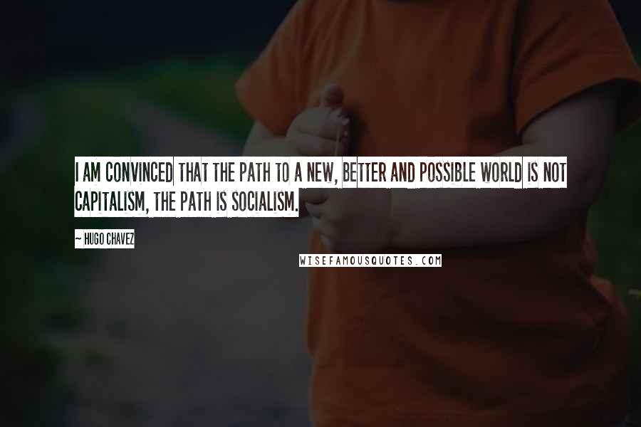 Hugo Chavez Quotes: I am convinced that the path to a new, better and possible world is not capitalism, the path is socialism.