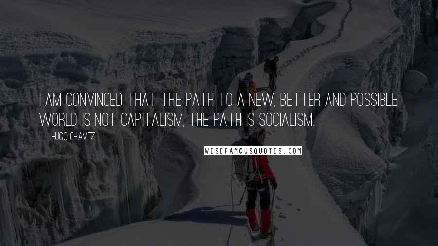 Hugo Chavez Quotes: I am convinced that the path to a new, better and possible world is not capitalism, the path is socialism.
