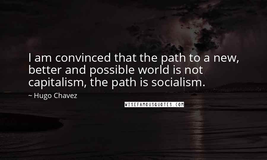 Hugo Chavez Quotes: I am convinced that the path to a new, better and possible world is not capitalism, the path is socialism.