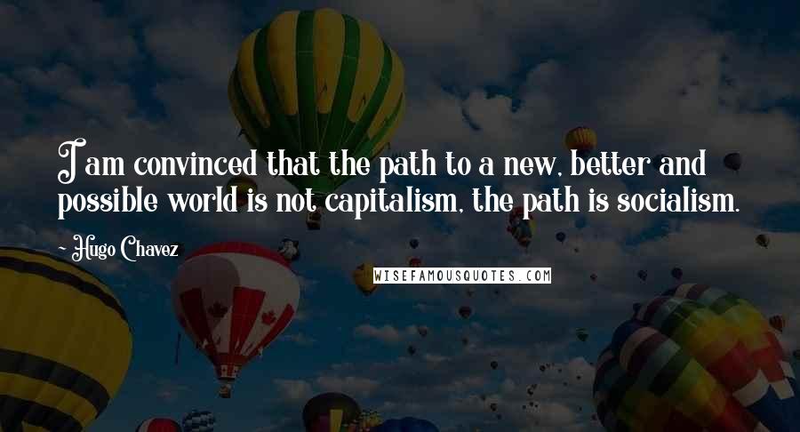 Hugo Chavez Quotes: I am convinced that the path to a new, better and possible world is not capitalism, the path is socialism.