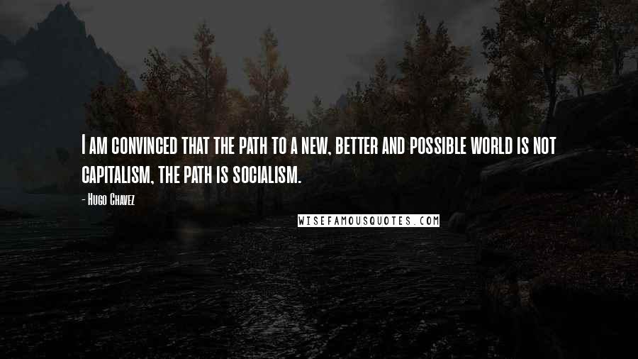 Hugo Chavez Quotes: I am convinced that the path to a new, better and possible world is not capitalism, the path is socialism.