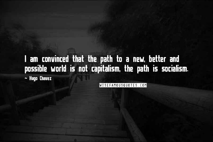 Hugo Chavez Quotes: I am convinced that the path to a new, better and possible world is not capitalism, the path is socialism.