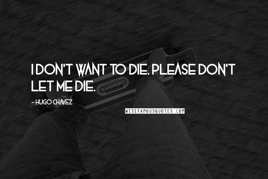 Hugo Chavez Quotes: I don't want to die. Please don't let me die.