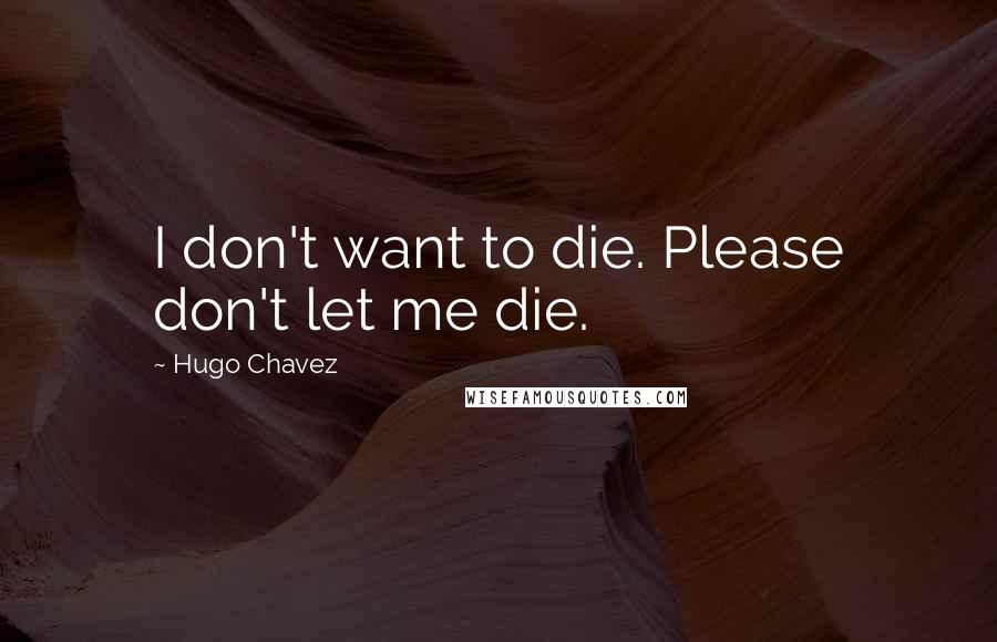 Hugo Chavez Quotes: I don't want to die. Please don't let me die.