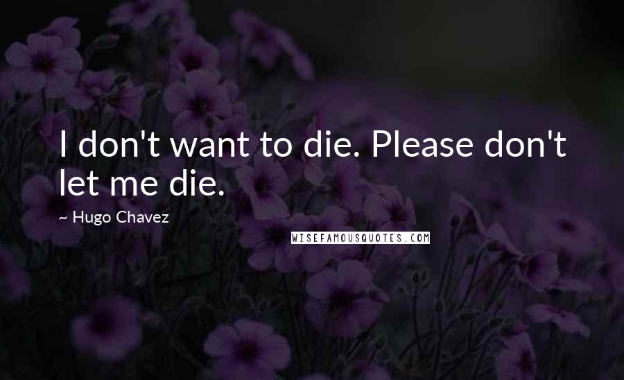 Hugo Chavez Quotes: I don't want to die. Please don't let me die.