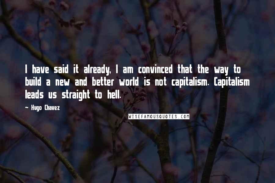 Hugo Chavez Quotes: I have said it already, I am convinced that the way to build a new and better world is not capitalism. Capitalism leads us straight to hell.