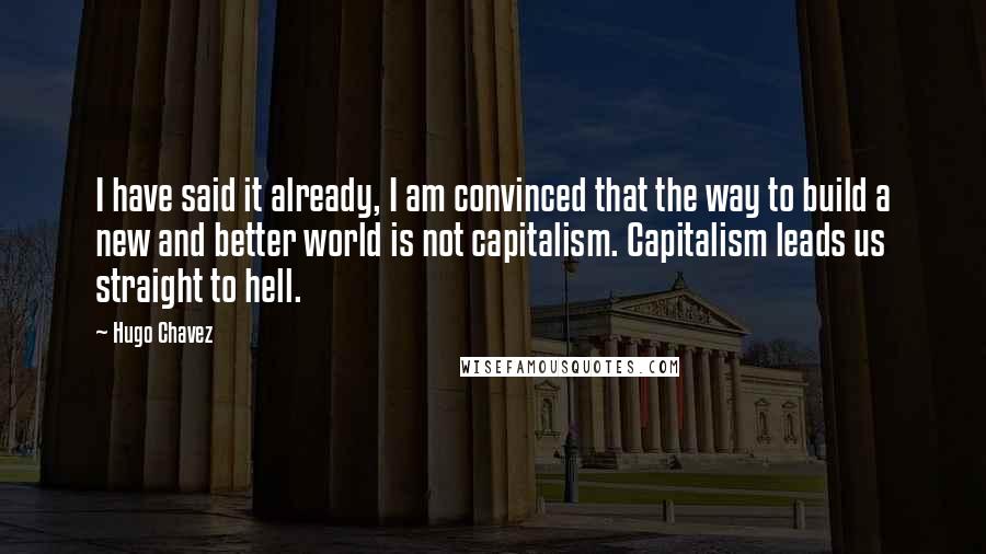 Hugo Chavez Quotes: I have said it already, I am convinced that the way to build a new and better world is not capitalism. Capitalism leads us straight to hell.