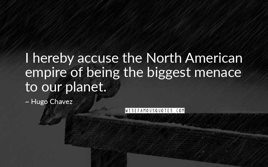 Hugo Chavez Quotes: I hereby accuse the North American empire of being the biggest menace to our planet.