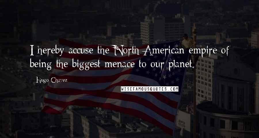 Hugo Chavez Quotes: I hereby accuse the North American empire of being the biggest menace to our planet.