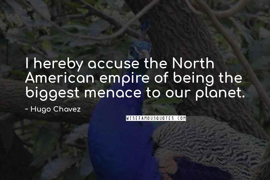 Hugo Chavez Quotes: I hereby accuse the North American empire of being the biggest menace to our planet.