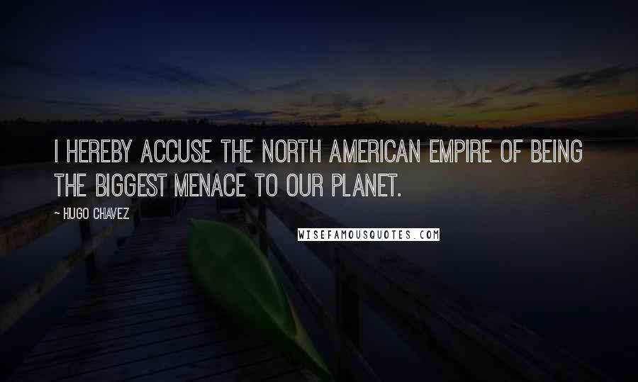 Hugo Chavez Quotes: I hereby accuse the North American empire of being the biggest menace to our planet.