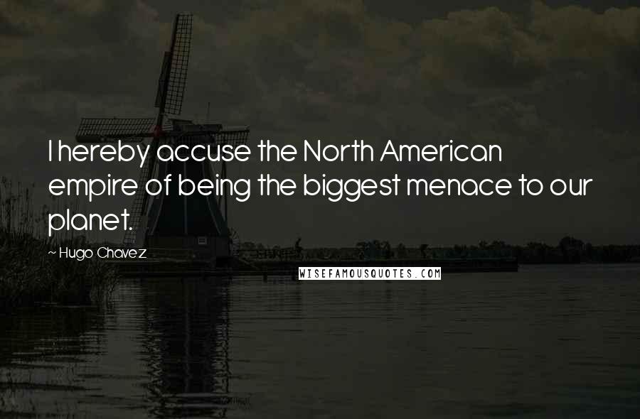 Hugo Chavez Quotes: I hereby accuse the North American empire of being the biggest menace to our planet.