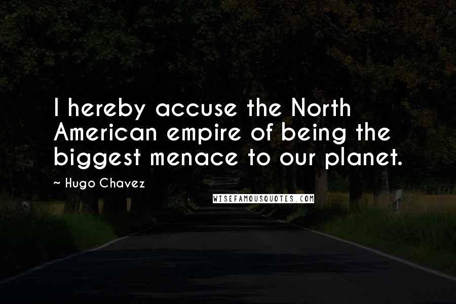 Hugo Chavez Quotes: I hereby accuse the North American empire of being the biggest menace to our planet.