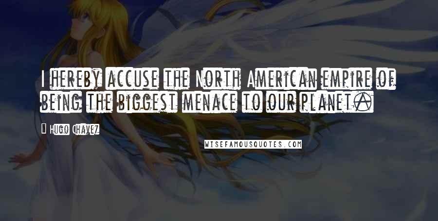 Hugo Chavez Quotes: I hereby accuse the North American empire of being the biggest menace to our planet.