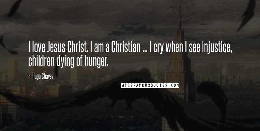 Hugo Chavez Quotes: I love Jesus Christ. I am a Christian ... I cry when I see injustice, children dying of hunger.