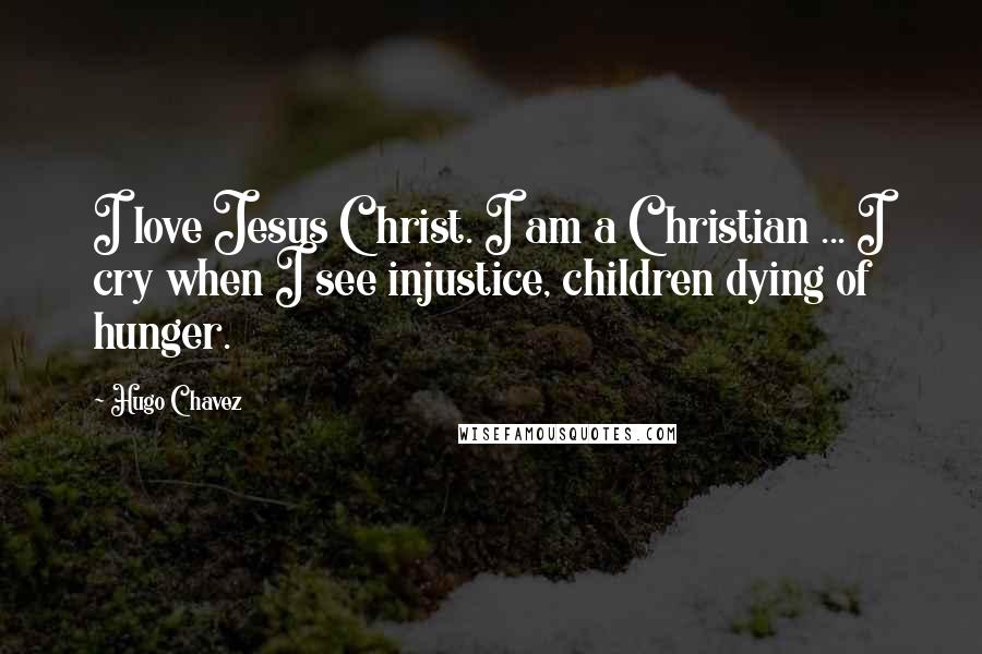 Hugo Chavez Quotes: I love Jesus Christ. I am a Christian ... I cry when I see injustice, children dying of hunger.