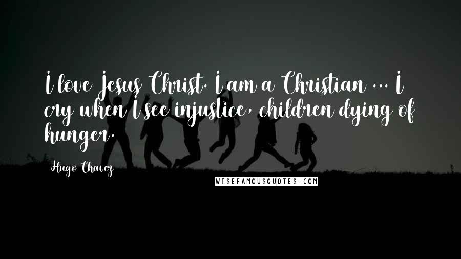 Hugo Chavez Quotes: I love Jesus Christ. I am a Christian ... I cry when I see injustice, children dying of hunger.