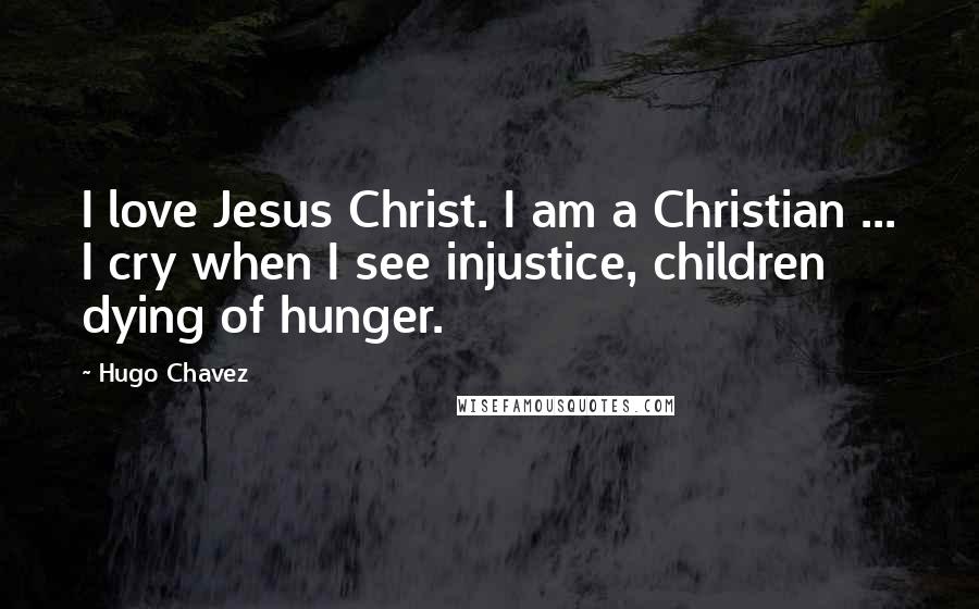 Hugo Chavez Quotes: I love Jesus Christ. I am a Christian ... I cry when I see injustice, children dying of hunger.