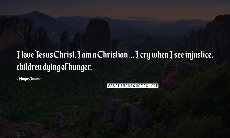 Hugo Chavez Quotes: I love Jesus Christ. I am a Christian ... I cry when I see injustice, children dying of hunger.