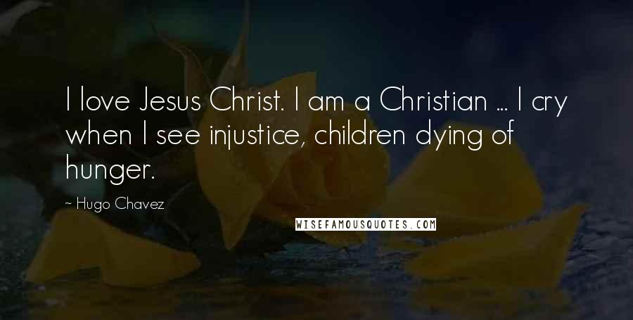 Hugo Chavez Quotes: I love Jesus Christ. I am a Christian ... I cry when I see injustice, children dying of hunger.