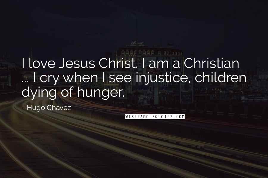 Hugo Chavez Quotes: I love Jesus Christ. I am a Christian ... I cry when I see injustice, children dying of hunger.