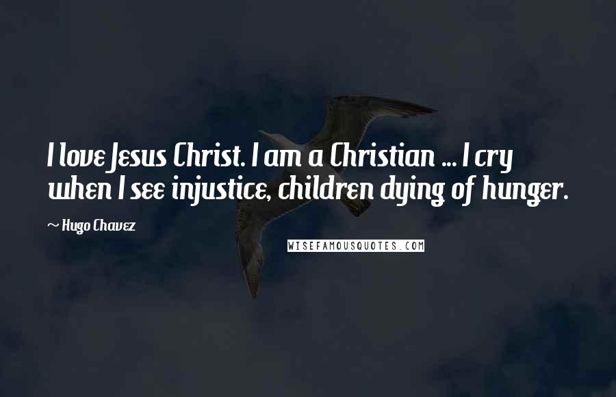 Hugo Chavez Quotes: I love Jesus Christ. I am a Christian ... I cry when I see injustice, children dying of hunger.