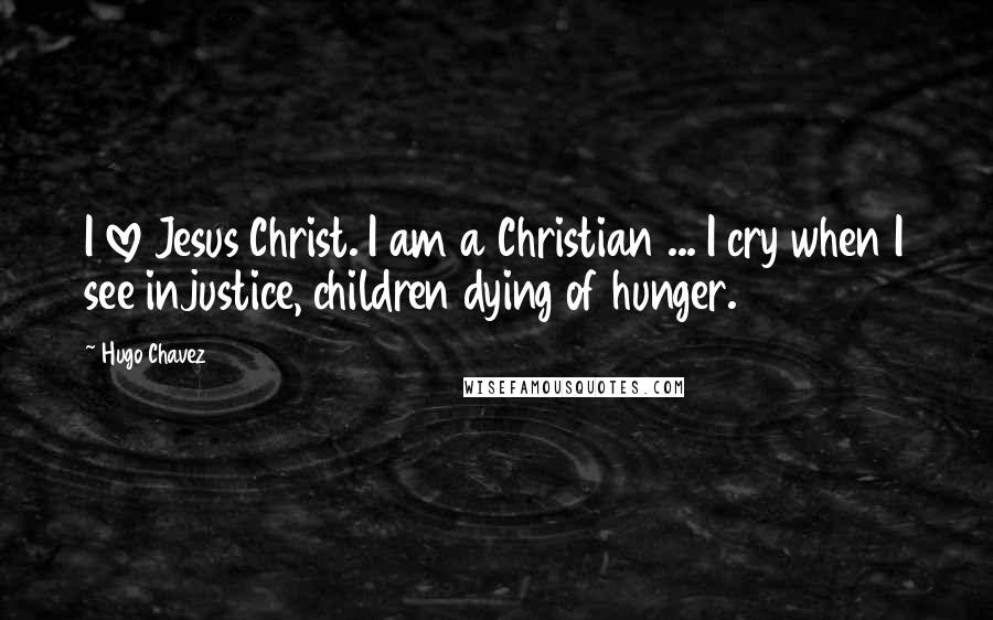 Hugo Chavez Quotes: I love Jesus Christ. I am a Christian ... I cry when I see injustice, children dying of hunger.