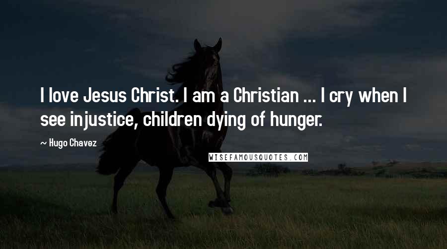 Hugo Chavez Quotes: I love Jesus Christ. I am a Christian ... I cry when I see injustice, children dying of hunger.