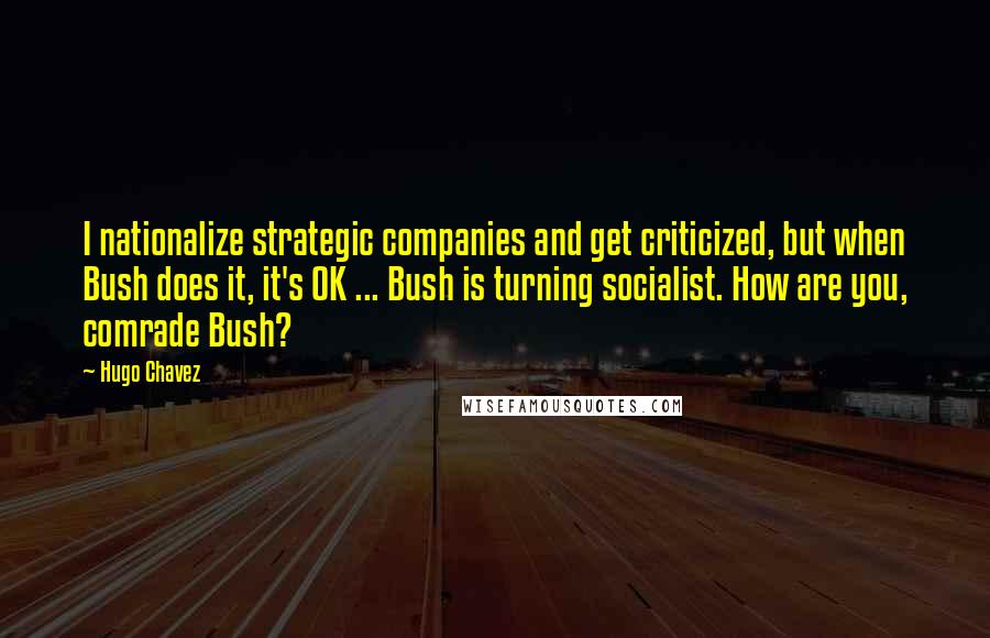 Hugo Chavez Quotes: I nationalize strategic companies and get criticized, but when Bush does it, it's OK ... Bush is turning socialist. How are you, comrade Bush?