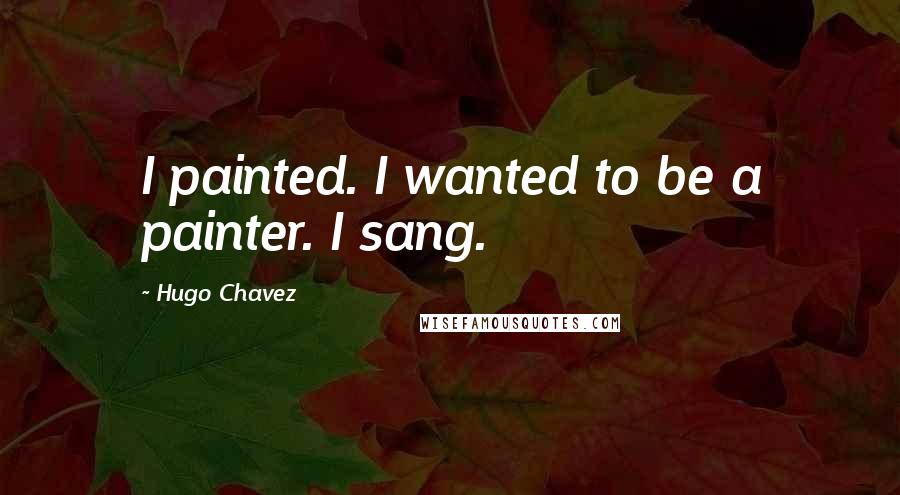 Hugo Chavez Quotes: I painted. I wanted to be a painter. I sang.